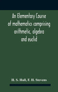 An Elementary Course Of Mathematics Comprising Arithmetic, Algebra And Euclid - Hardcover