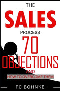 The Sales Process: 70 Objections and How to Overcome Them - Sales Book - Objection Handling - Paperback
