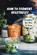 How To Ferment Vegetables: Everything You Need To Know: Tips For Delicious Fermented Vegetables - Paperback