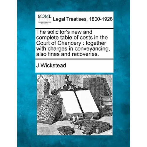 The Solicitor's New and Complete Table of Costs in the Court of Chancery: Together with Charges in Conveyancing, Also Fines and Recoveries. - Paperback