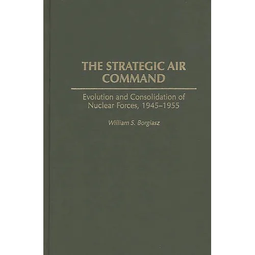 The Strategic Air Command: Evolution and Consolidation of Nuclear Forces, 1945-1955 - Hardcover