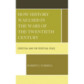 How History Was Used in the Wars of the Twentieth Century: Perpetual War for Perpetual Peace - Hardcover
