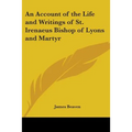 An Account of the Life and Writings of St. Irenaeus Bishop of Lyons and Martyr - Paperback