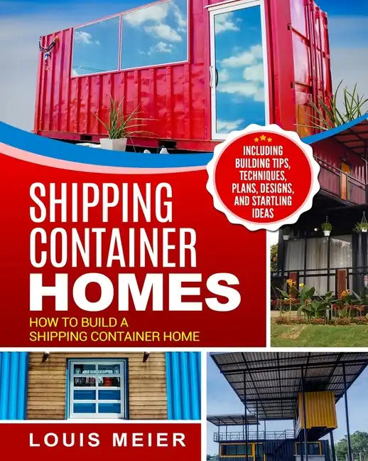 Shipping Container Homes: How to Build a Shipping Container Home - Including Building Tips, Techniques, Plans, Designs, and Startling Ideas - Paperback