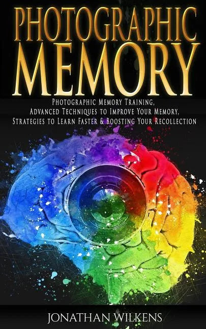 Photographic Memory: Photographic Memory Training, Advanced Techniques to Improve Your Memory & Strategies to Learn Faster - Paperback