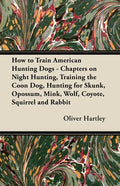 How to Train American Hunting Dogs - Chapters on Night Hunting, Training the Coon Dog, Hunting for Skunk, Opossum, Mink, Wolf, Coyote, Squirrel and Ra - Paperback