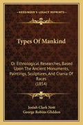 Types Of Mankind: Or Ethnological Researches, Based Upon The Ancient Monuments, Paintings, Sculptures, And Crania Of Races (1854) - Paperback