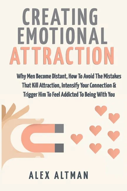 Creating Emotional Attraction: Why Men Become Distant, How To Avoid The Mistakes That Kill Attraction, Intensify Your Connection & Trigger Him To Fee - Paperback