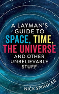 A Layman's Guide to Space, Time, The Universe and Other Unbelievable Stuff - Paperback