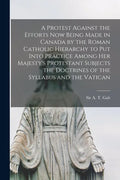 A Protest Against the Efforts Now Being Made in Canada by the Roman Catholic Hierarchy to Put Into Practice Among Her Majesty's Protestant Subjects th - Paperback
