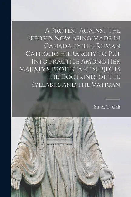 A Protest Against the Efforts Now Being Made in Canada by the Roman Catholic Hierarchy to Put Into Practice Among Her Majesty's Protestant Subjects th - Paperback