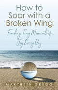 How to Soar With a Broken Wing: Finding Tiny Moments of Joy Every Day - Paperback