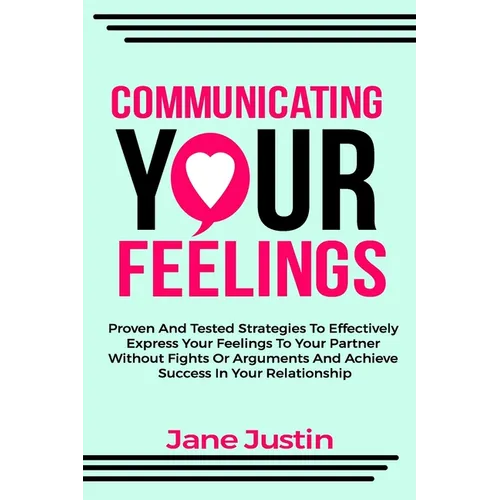 Communicating Your Feelings: Proven And Tested Strategies To Effectively Express Your Feelings To Your Partner Without Fights Or Arguments And Achieve - Paperback