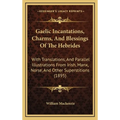 Gaelic Incantations, Charms, And Blessings Of The Hebrides: With Translations, And Parallel Illustrations From Irish, Manx, Norse, And Other Superstit - Hardcover