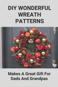 DIY Wonderful Wreath Patterns: Makes A Great Gift For Dads And Grandpas: How To Make A Fathers Day Gift - Paperback