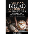 Artisan Bread Cookbook for Beginners: Quick, Easy and Delicious Recipes for Perfect Homemade Bread - Paperback