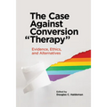The Case Against Conversion "Therapy": Evidence, Ethics, and Alternatives - Paperback