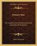 Primary Man: His Customs, Sacred Ceremonies, and Questions of Evolution - Paperback