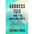 Goddess Isis and the Healing Arts: Using Ancient Egyptian Wisdom for Modern Healing - Paperback
