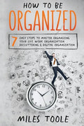 How to Be Organized: 7 Easy Steps to Master Organizing Your Life, Work Organization, Decluttering & Digital Organization - Paperback