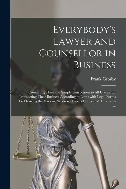 Everybody's Lawyer and Counsellor in Business: Containing Plain and Simple Instructions to All Classes for Transacting Their Business According to Law - Paperback
