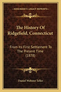 The History Of Ridgefield, Connecticut: From Its First Settlement To The Present Time (1878) - Paperback