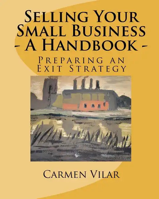 Selling Your Small Business - A Handbook -: Preparing an Exit Strategy - Paperback