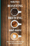 Roasting, Brewing and More: How to Enjoy Coffee Beyond your Morning Routine - Paperback