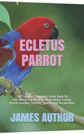 Ecletus Parrot: The Complete Beginners Guide Book On Everything You Need To Know About Ecletus Parrot Housing, Feeding, Speech And Vocalization - Paperback