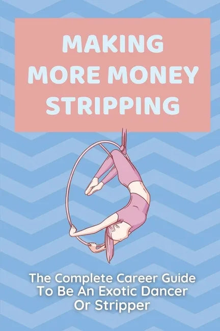 Making More Money Stripping: The Complete Career Guide To Be An Exotic Dancer Or Stripper: Step By Step Stripping - Paperback