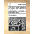 The country justice: containing the practice, duty and power of the justices of the peace, as well in as out of their sessions. By Michael Dalton - Paperback