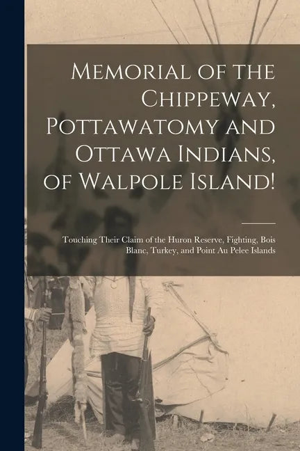 Memorial of the Chippeway, Pottawatomy and Ottawa Indians, of Walpole Island! [microform]: Touching Their Claim of the Huron Reserve, Fighting, Bois B - Paperback