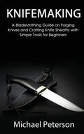 Knifemaking: A Bladesmithing Guide on Forging Knives and Crafting Knife Sheaths with Simple Tools for Beginners - Paperback