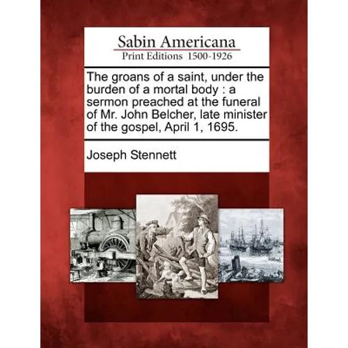 The Groans of a Saint, Under the Burden of a Mortal Body: A Sermon Preached at the Funeral of Mr. John Belcher, Late Minister of the Gospel, April 1, - Paperback