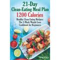 21-Day Clean-Eating Meal Plan - 1200 Calories: Healthy Clean Eating Recipes: The 3-Week Weight Loss Cookbook for Beginners - Paperback