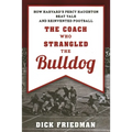 The Coach Who Strangled the Bulldog: How Harvard's Percy Haughton Beat Yale and Reinvented Football - Paperback