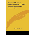 History Of Genesee County Michigan V1, Part 2: Her People, Industries And Institutions (1916) - Hardcover