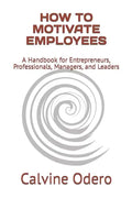 How to Motivate Employees: A Handbook for Entrepreneurs, Professionals, Managers, and Leaders - Paperback