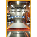 Mastering Algorithms for AI: From Basics to Advanced Techniques - Paperback