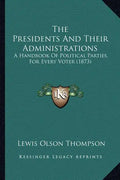 The Presidents And Their Administrations: A Handbook Of Political Parties, For Every Voter (1873) - Paperback