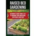 Raised Bed Gardening: Beginner's Guide From A to Z to Growing Your Own Herbs, Vegetables and Fruit - Paperback