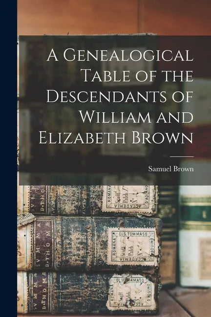 A Genealogical Table of the Descendants of William and Elizabeth Brown - Paperback