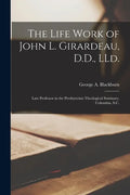 The Life Work of John L. Girardeau, D.D., LLd.: Late Professor in the Presbyterian Theological Seminary, Columbia, S.C. - Paperback