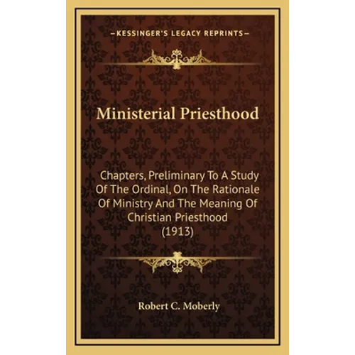 Ministerial Priesthood: Chapters, Preliminary To A Study Of The Ordinal, On The Rationale Of Ministry And The Meaning Of Christian Priesthood (1913) - Hardcover