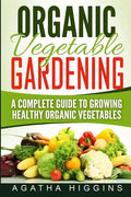 Organic Vegetable Gardening: A Complete Guide To Growing Healthy Organic Vegetables - Paperback