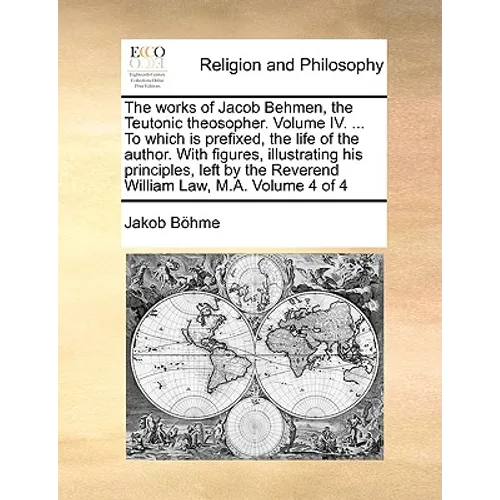 The works of Jacob Behmen, the Teutonic theosopher. Volume IV. ... To which is prefixed, the life of the author. With figures, illustrating his princi - Paperback