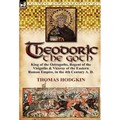 Theodoric the Goth: King of the Ostrogoths, Regent of the Visigoths & Viceroy of the Eastern Roman Empire, in the 4th Century A. D. - Hardcover