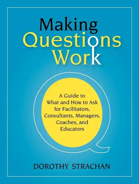 Making Questions Work: A Guide to How and What to Ask for Facilitators, Consultants, Managers, Coaches, and Educators - Paperback