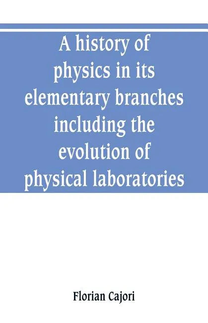 A history of physics in its elementary branches, including the evolution of physical laboratories - Paperback