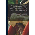 A Summary View Of The Rights Of British America: Set Forth In Some Resolutions Intended For The Inspection Of The Present Delegates Of The People Of V - Paperback